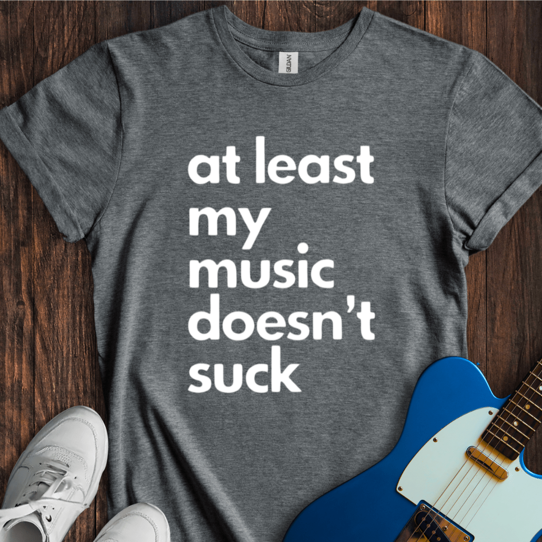 At Least My Music Doesn't Suck T-Shirt