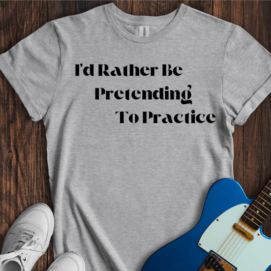 I'd Rather Be Pretending To Practice T-Shirt