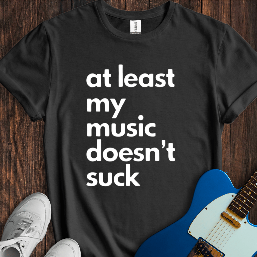 At Least My Music Doesn't Suck T-Shirt