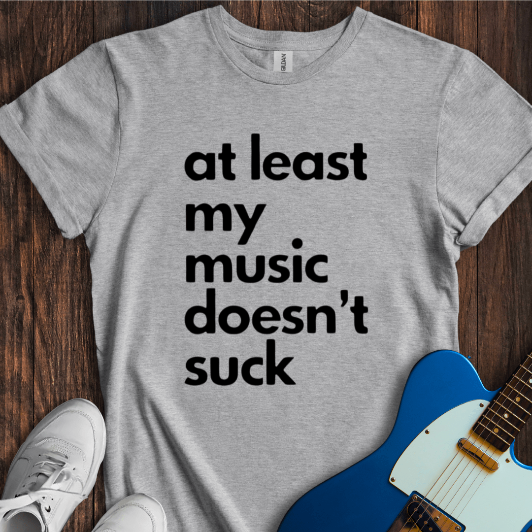 At Least My Music Doesn't Suck T-Shirt