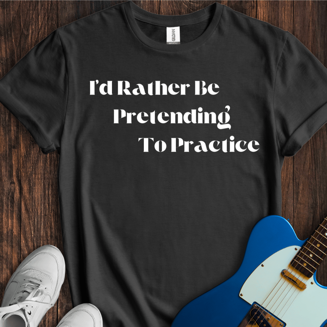 I'd Rather Be Pretending To Practice T-Shirt